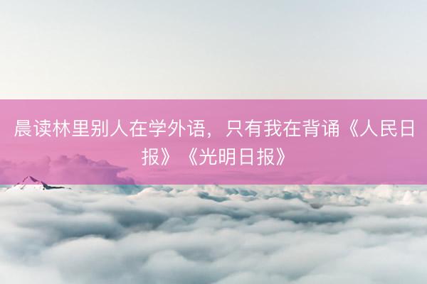 晨读林里别人在学外语，只有我在背诵《人民日报》《光明日报》
