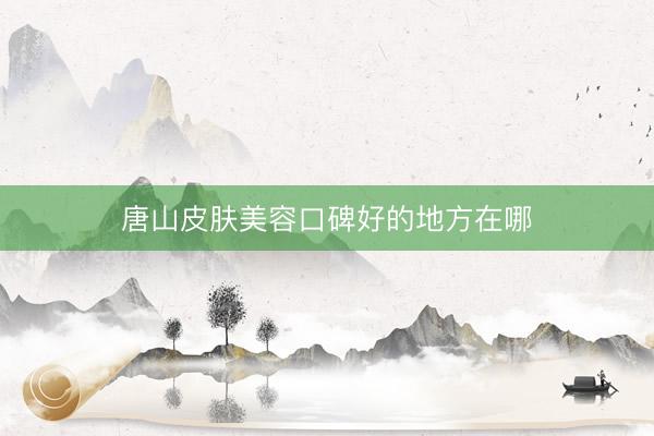 唐山皮肤美容口碑好的地方在哪